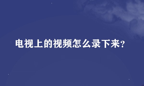 电视上的视频怎么录下来？