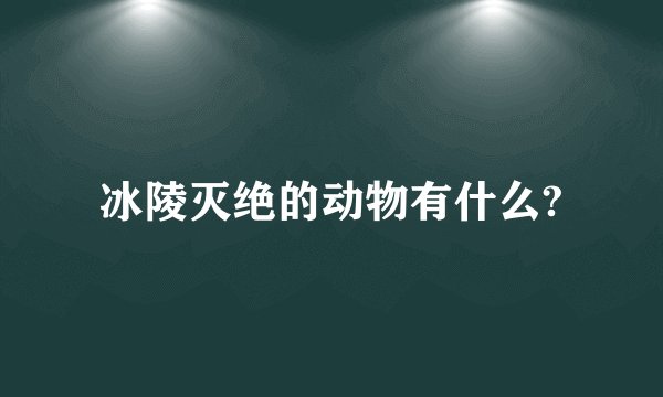 冰陵灭绝的动物有什么?