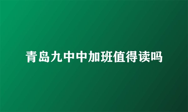 青岛九中中加班值得读吗
