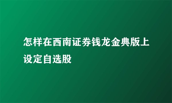 怎样在西南证券钱龙金典版上设定自选股