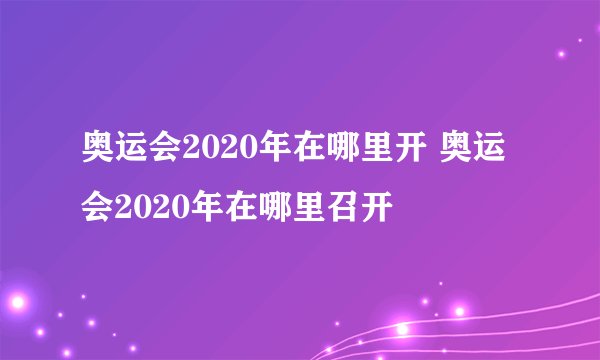 奥运会2020年在哪里开 奥运会2020年在哪里召开