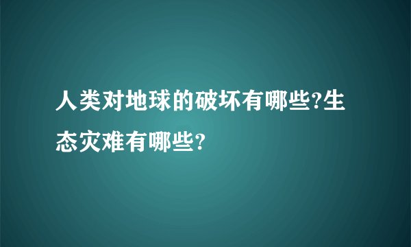 人类对地球的破坏有哪些?生态灾难有哪些?