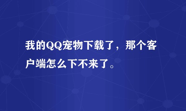 我的QQ宠物下载了，那个客户端怎么下不来了。