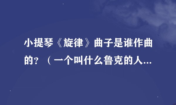 小提琴《旋律》曲子是谁作曲的？（一个叫什么鲁克的人..他的全名是什么？）谢谢！