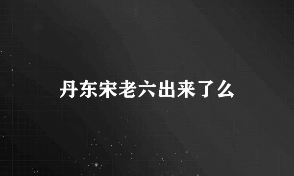 丹东宋老六出来了么