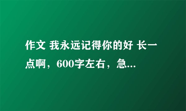 作文 我永远记得你的好 长一点啊，600字左右，急用啊~~