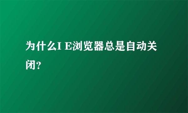 为什么I E浏览器总是自动关闭？