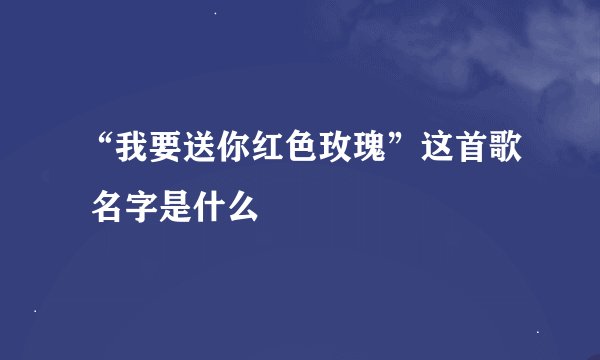 “我要送你红色玫瑰”这首歌 名字是什么