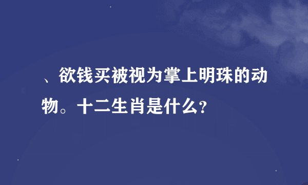 、欲钱买被视为掌上明珠的动物。十二生肖是什么?