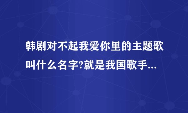 韩剧对不起我爱你里的主题歌叫什么名字?就是我国歌手韩雪翻唱的飘雪的韩文版?