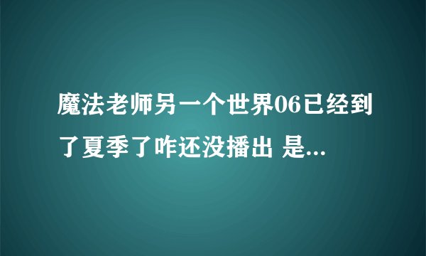 魔法老师另一个世界06已经到了夏季了咋还没播出 是几月几号啊