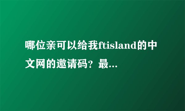 哪位亲可以给我ftisland的中文网的邀请码？最近抽上弘基了~~