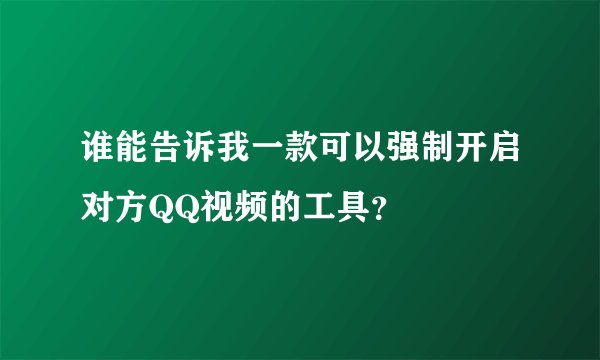 谁能告诉我一款可以强制开启对方QQ视频的工具？