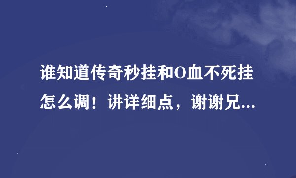 谁知道传奇秒挂和O血不死挂怎么调！讲详细点，谢谢兄弟姐妹了