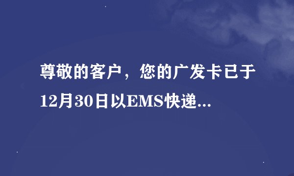尊敬的客户，您的广发卡已于12月30日以EMS快递寄送至单位地址，单号11933
