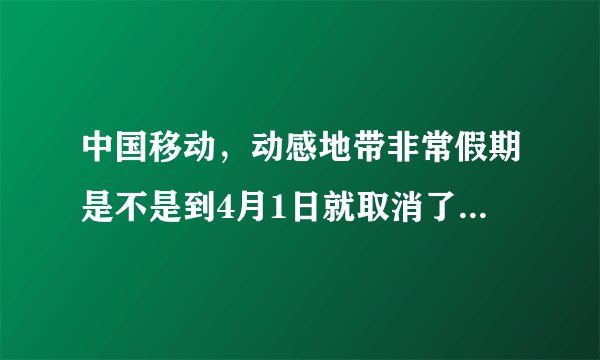 中国移动，动感地带非常假期是不是到4月1日就取消了？4月以后就没有这个活动了吗？？？