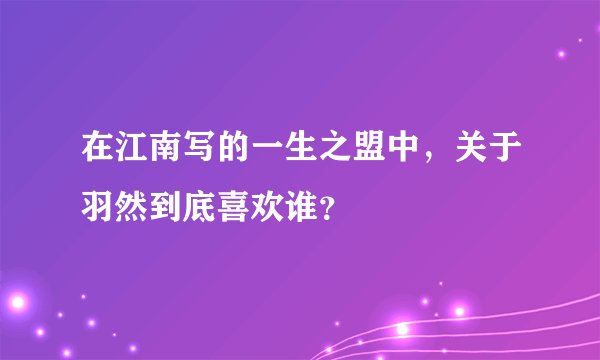 在江南写的一生之盟中，关于羽然到底喜欢谁？