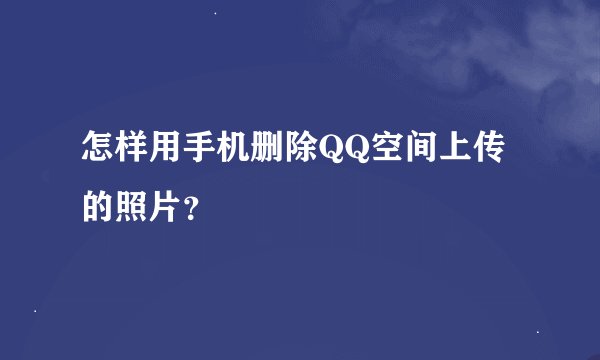 怎样用手机删除QQ空间上传的照片？