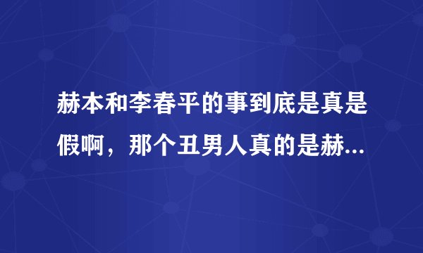 赫本和李春平的事到底是真是假啊，那个丑男人真的是赫本的晚年伴侣吗??
