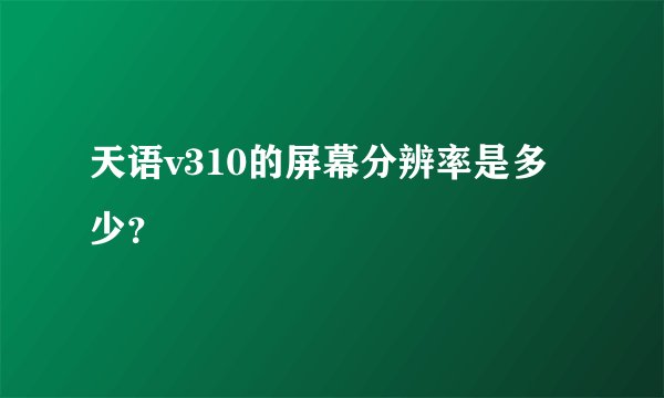 天语v310的屏幕分辨率是多少？