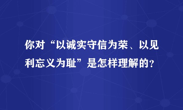 你对“以诚实守信为荣、以见利忘义为耻”是怎样理解的？