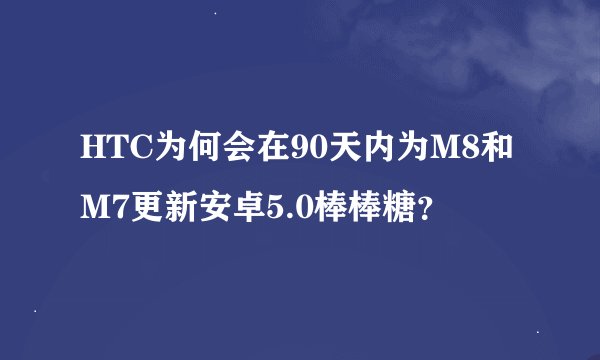 HTC为何会在90天内为M8和M7更新安卓5.0棒棒糖？