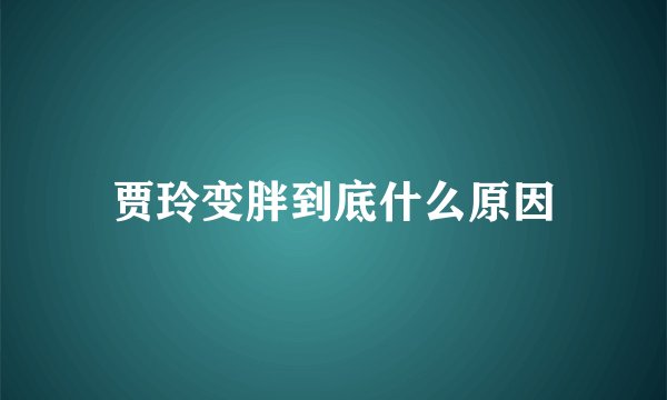 贾玲变胖到底什么原因