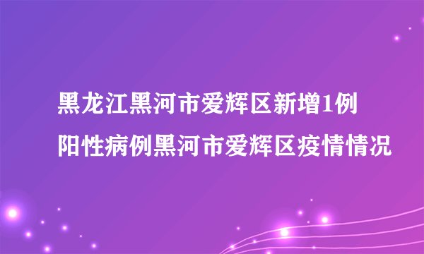 黑龙江黑河市爱辉区新增1例阳性病例黑河市爱辉区疫情情况