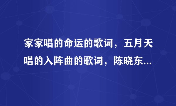 家家唱的命运的歌词，五月天唱的入阵曲的歌词，陈晓东唱的突然心动的歌词，任贤齐唱的疯狂的存在的歌词