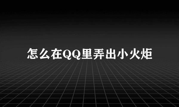 怎么在QQ里弄出小火炬