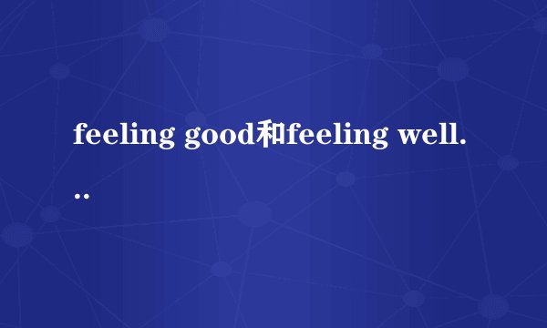 feeling good和feeling well的区别是什么呢？