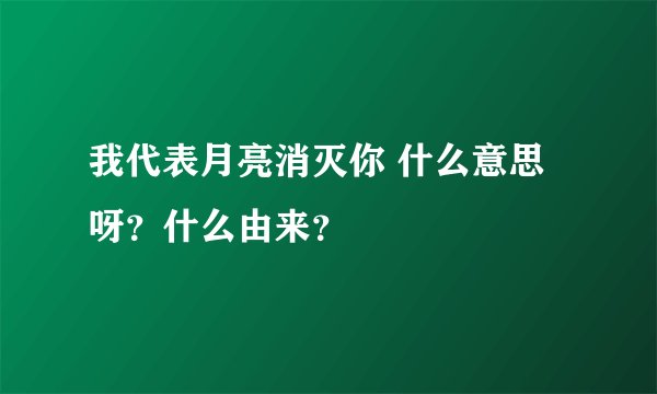 我代表月亮消灭你 什么意思呀？什么由来？