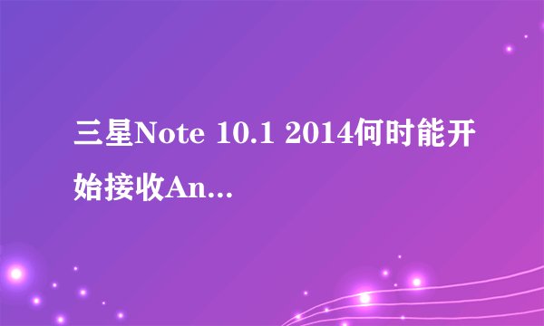 三星Note 10.1 2014何时能开始接收Android 4.4 KitKat升级？