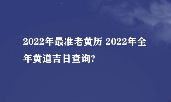 2022年最准老黄历 2022年全年黄道吉日查询?
