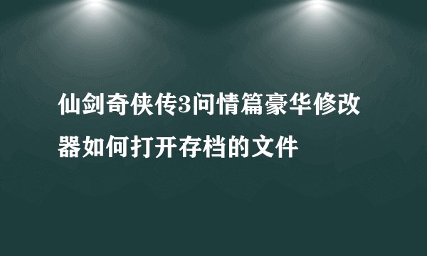 仙剑奇侠传3问情篇豪华修改器如何打开存档的文件
