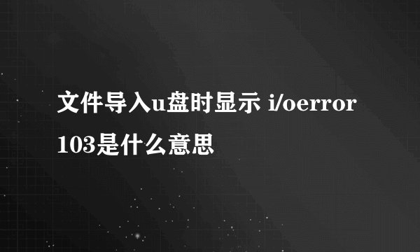 文件导入u盘时显示 i/oerror 103是什么意思