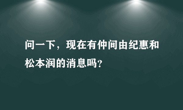 问一下，现在有仲间由纪惠和松本润的消息吗？