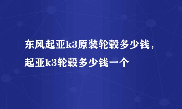 东风起亚k3原装轮毂多少钱，起亚k3轮毂多少钱一个