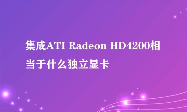 集成ATI Radeon HD4200相当于什么独立显卡