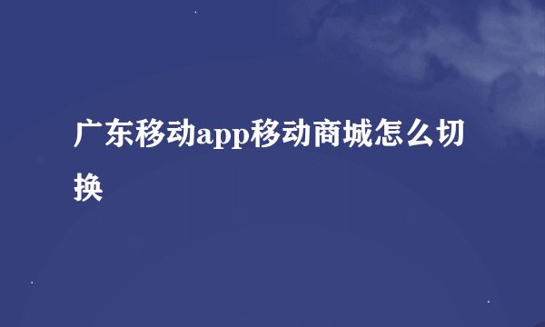 广东移动app移动商城怎么切换