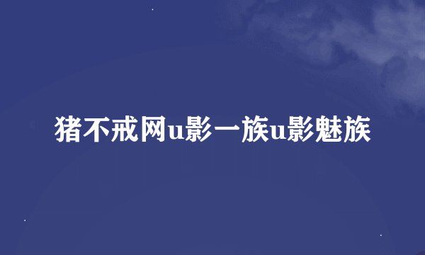 猪不戒网u影一族u影魅族