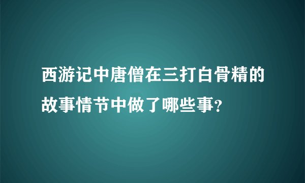 西游记中唐僧在三打白骨精的故事情节中做了哪些事？