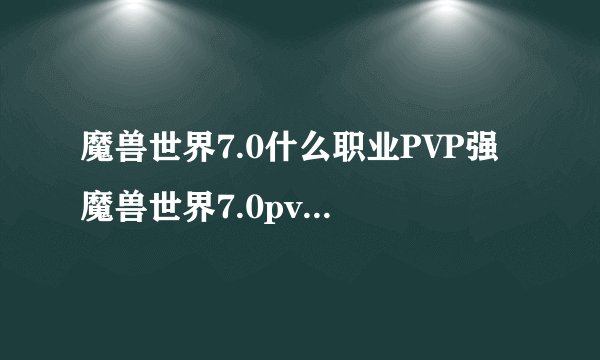 魔兽世界7.0什么职业PVP强 魔兽世界7.0pvp强势职业一览