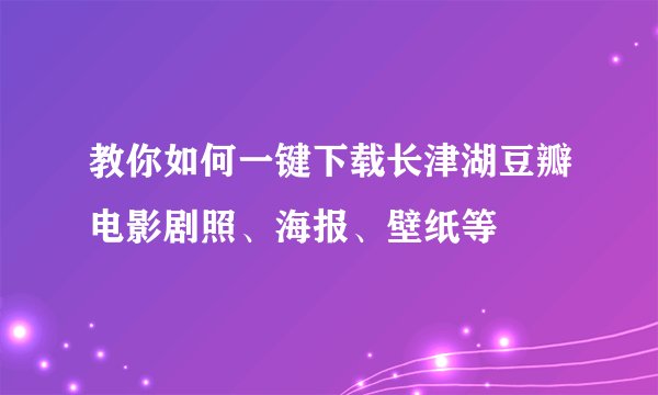 教你如何一键下载长津湖豆瓣电影剧照、海报、壁纸等