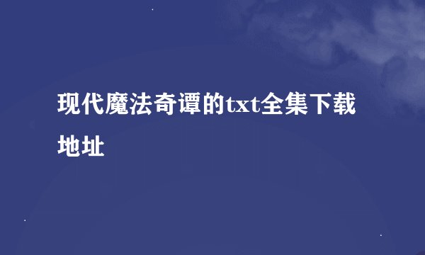 现代魔法奇谭的txt全集下载地址