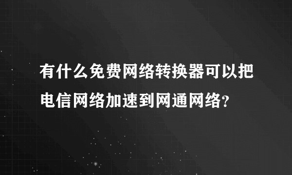 有什么免费网络转换器可以把电信网络加速到网通网络？