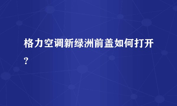 格力空调新绿洲前盖如何打开?