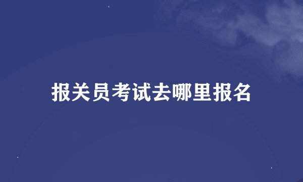报关员考试去哪里报名