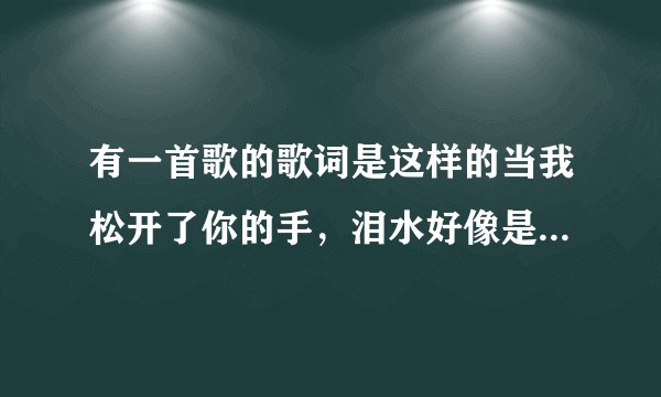 有一首歌的歌词是这样的当我松开了你的手，泪水好像是忍不住的流的歌叫什么啊？？