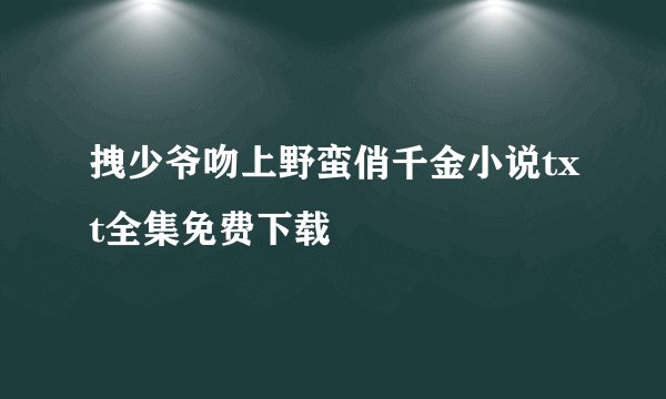 拽少爷吻上野蛮俏千金小说txt全集免费下载